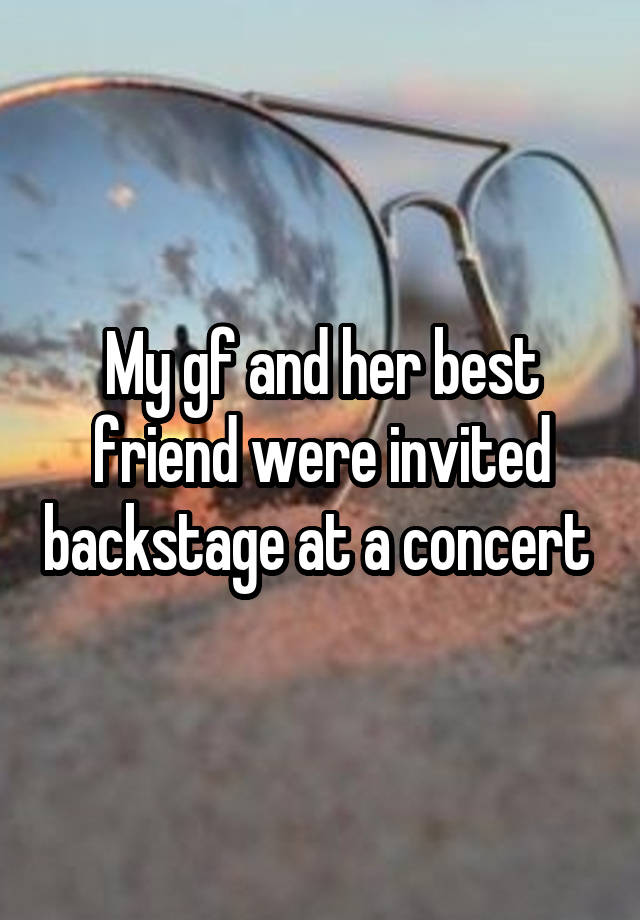 My gf and her best friend were invited backstage at a concert 