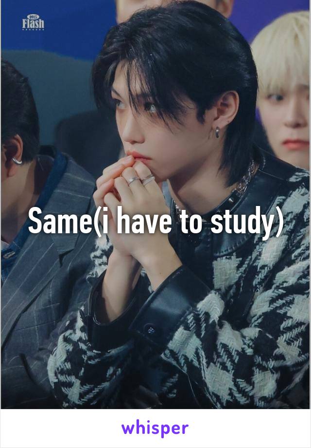 Same(i have to study)