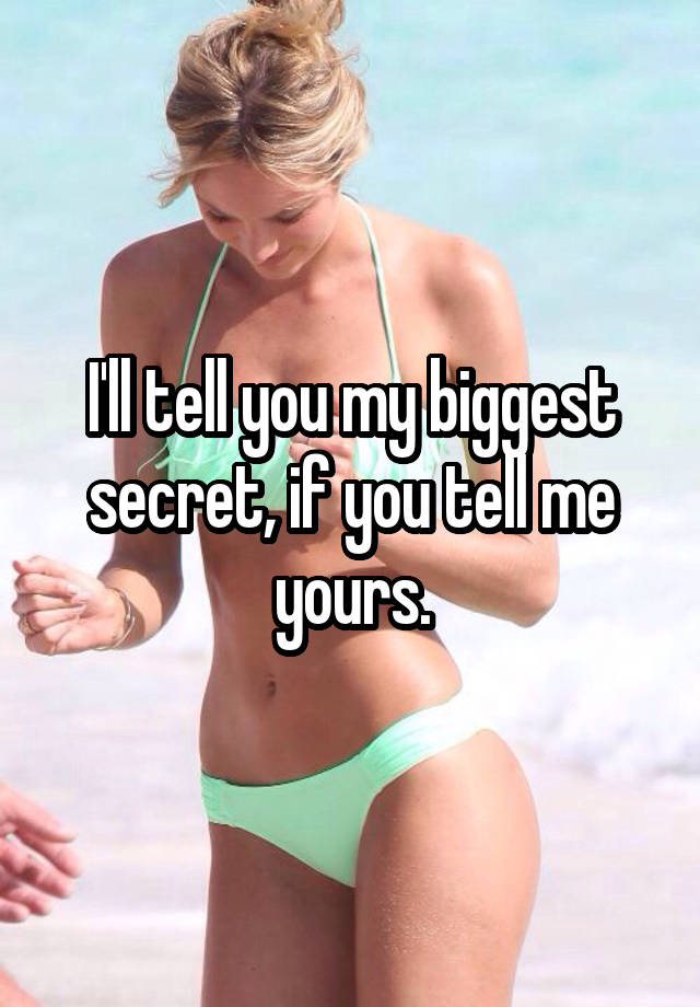 I'll tell you my biggest secret, if you tell me yours.