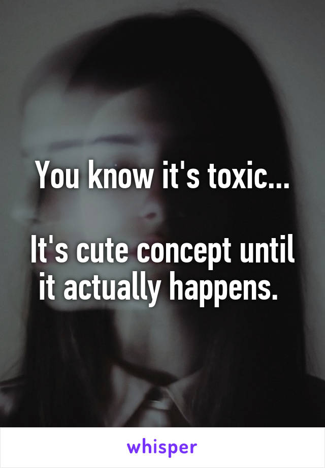 You know it's toxic...

It's cute concept until it actually happens. 