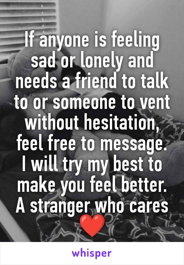 If anyone is feeling sad or lonely and needs a friend to talk to or someone to vent without hesitation, feel free to message.
I will try my best to make you feel better.
A stranger who cares ❤️