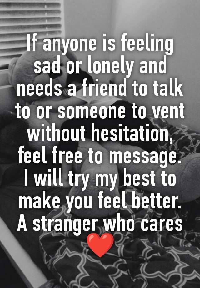 If anyone is feeling sad or lonely and needs a friend to talk to or someone to vent without hesitation, feel free to message.
I will try my best to make you feel better.
A stranger who cares ❤️