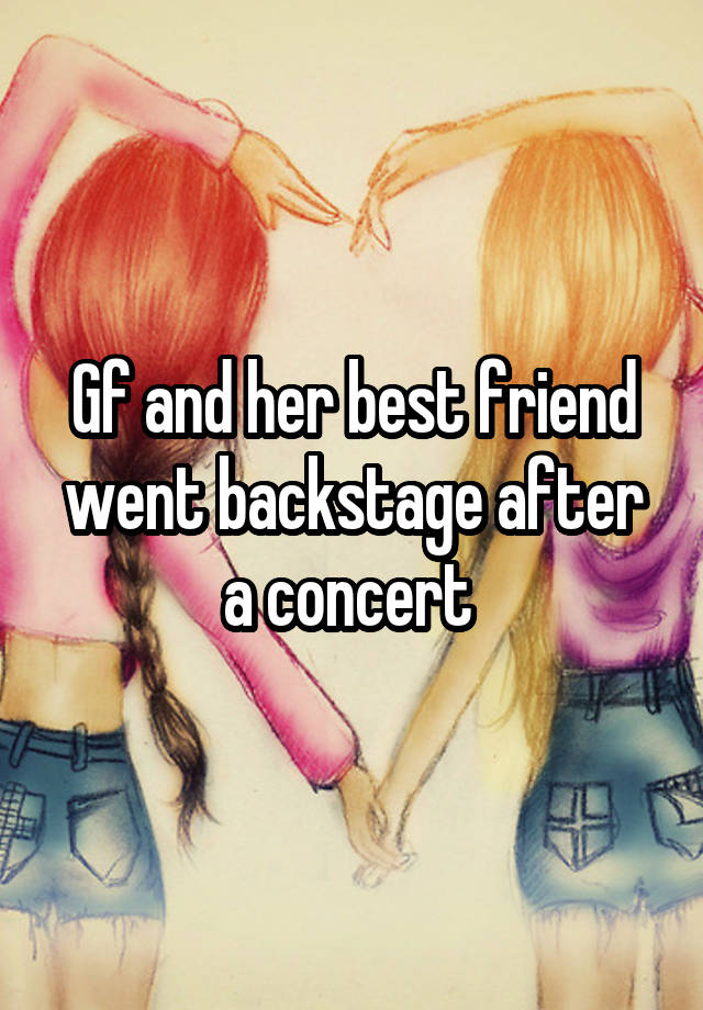 Gf and her best friend went backstage after a concert 