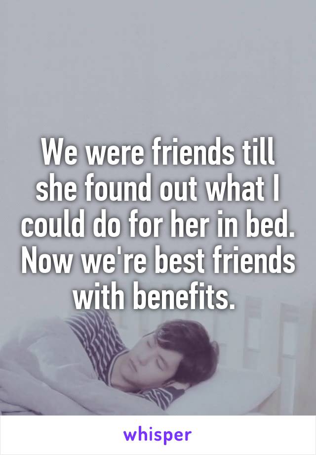 We were friends till she found out what I could do for her in bed. Now we're best friends with benefits. 