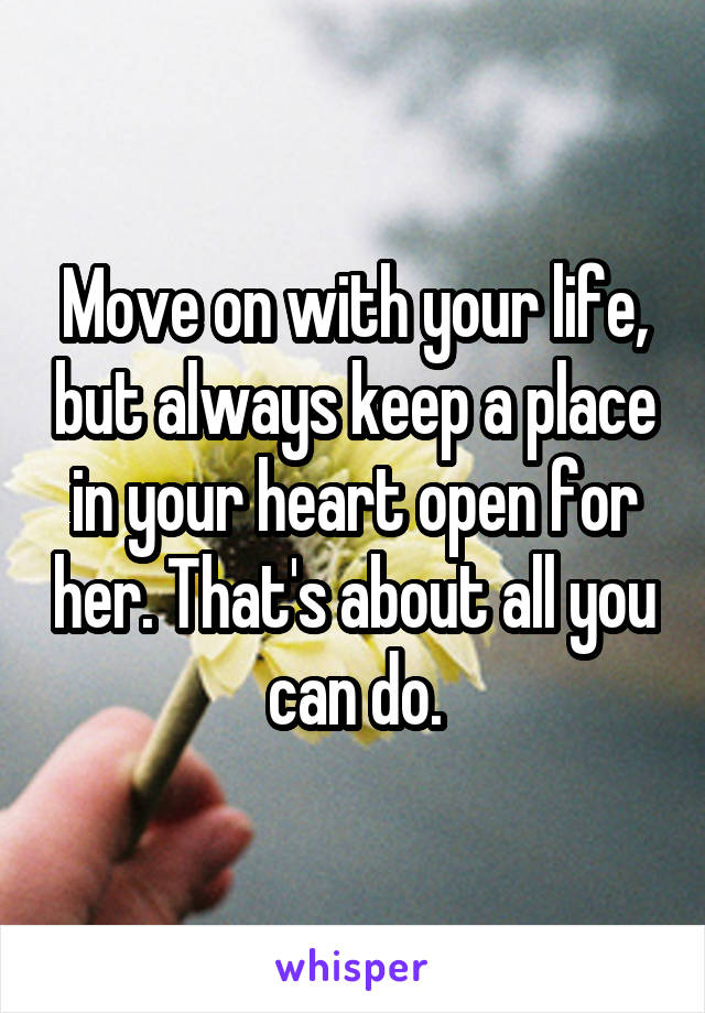 Move on with your life, but always keep a place in your heart open for her. That's about all you can do.