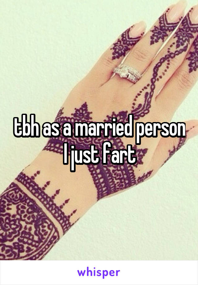 tbh as a married person I just fart