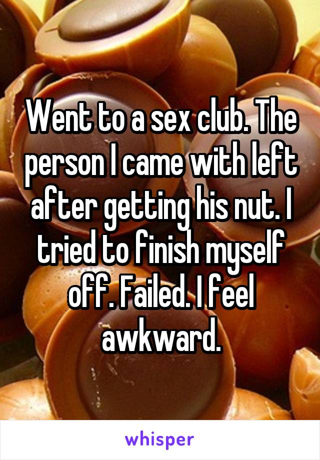 Went to a sex club. The person I came with left after getting his nut. I tried to finish myself off. Failed. I feel awkward.