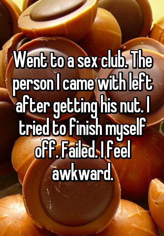 Went to a sex club. The person I came with left after getting his nut. I tried to finish myself off. Failed. I feel awkward.