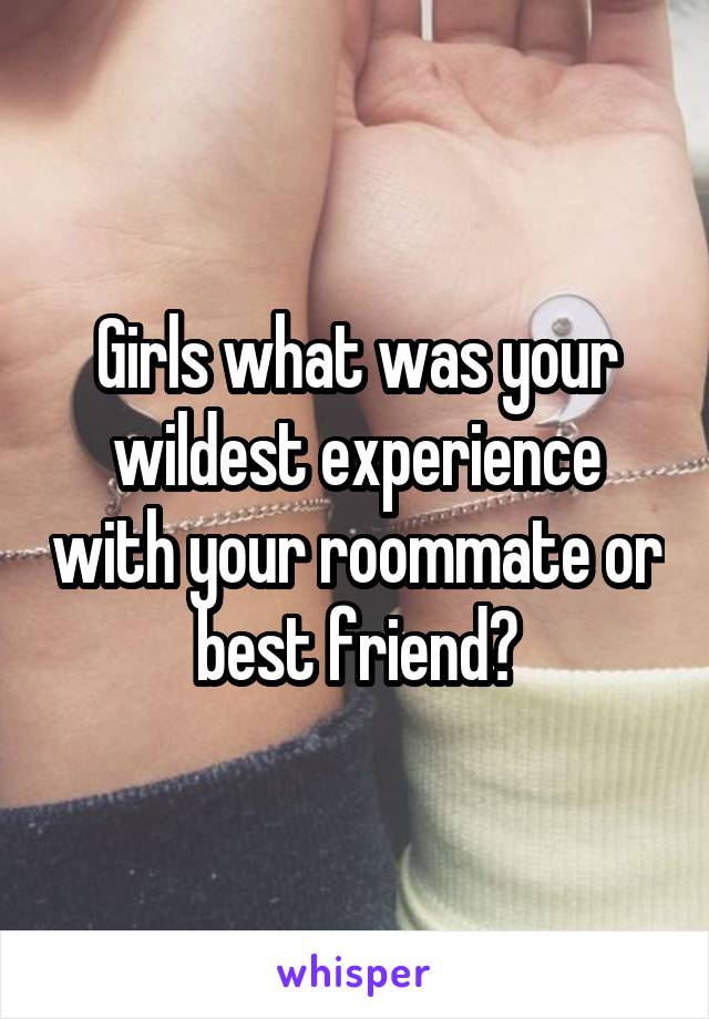 Girls what was your wildest experience with your roommate or best friend?