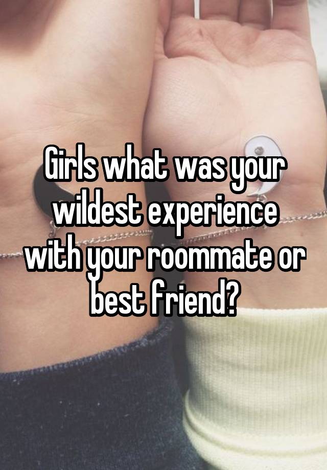 Girls what was your wildest experience with your roommate or best friend?