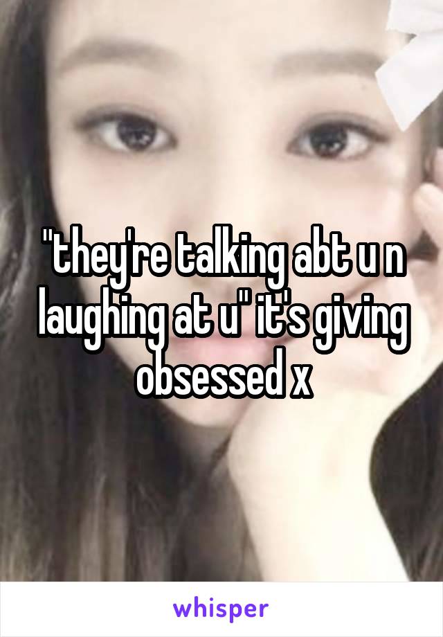 "they're talking abt u n laughing at u" it's giving obsessed x