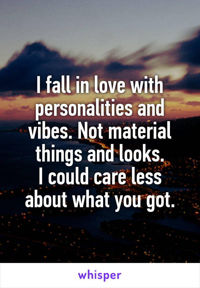 I fall in love with personalities and vibes. Not material things and looks.
I could care less about what you got.