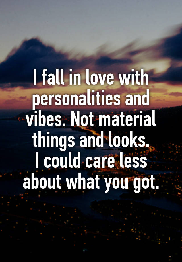 I fall in love with personalities and vibes. Not material things and looks.
I could care less about what you got.