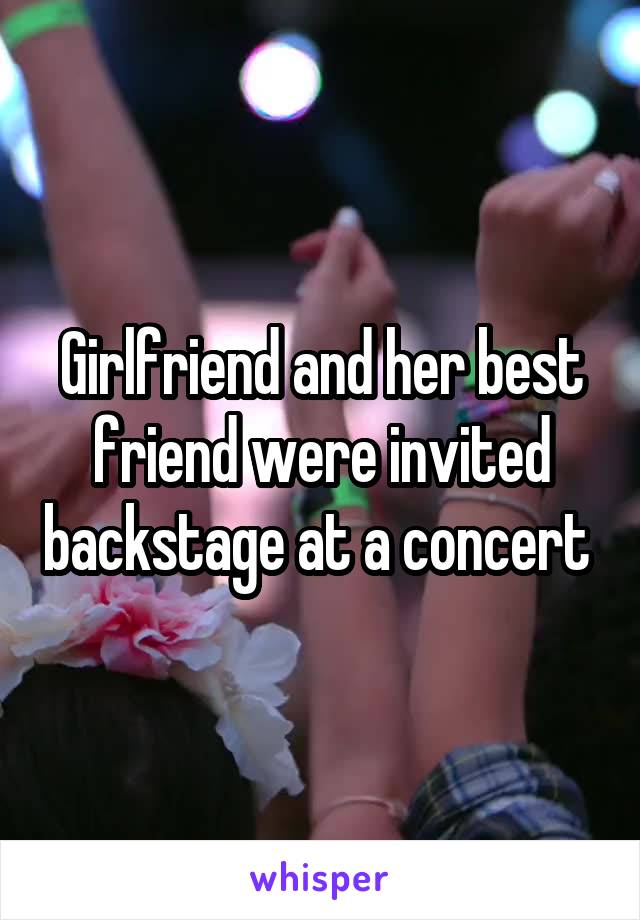 Girlfriend and her best friend were invited backstage at a concert 