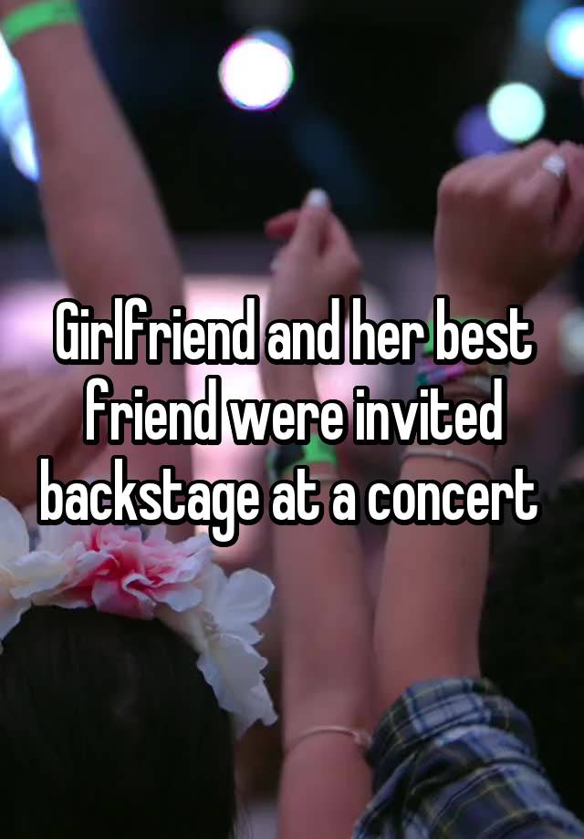 Girlfriend and her best friend were invited backstage at a concert 