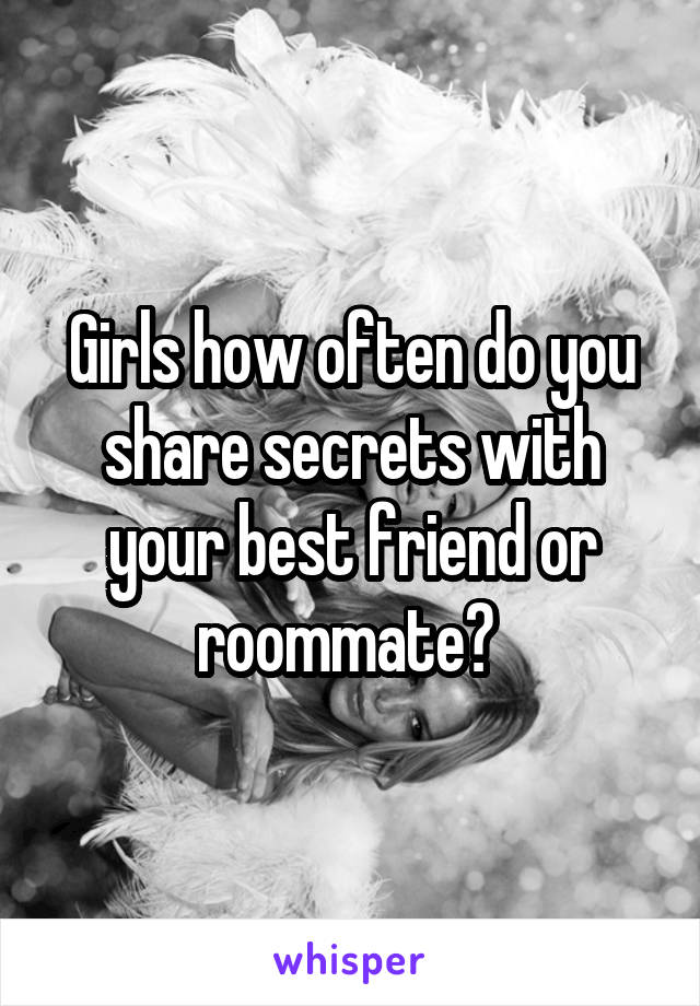 Girls how often do you share secrets with your best friend or roommate? 