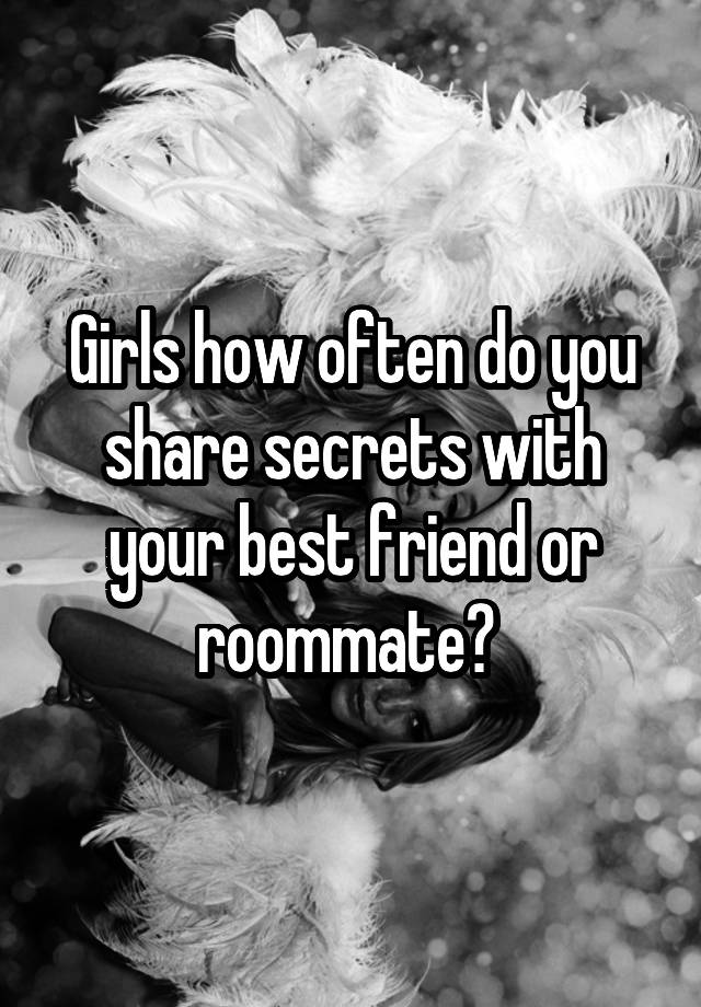 Girls how often do you share secrets with your best friend or roommate? 