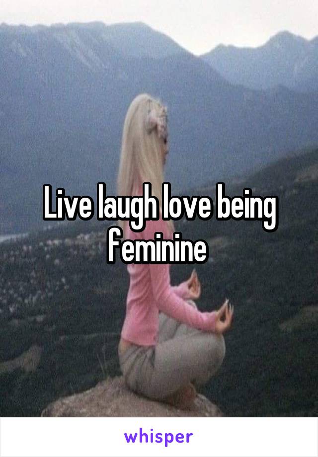 Live laugh love being feminine 