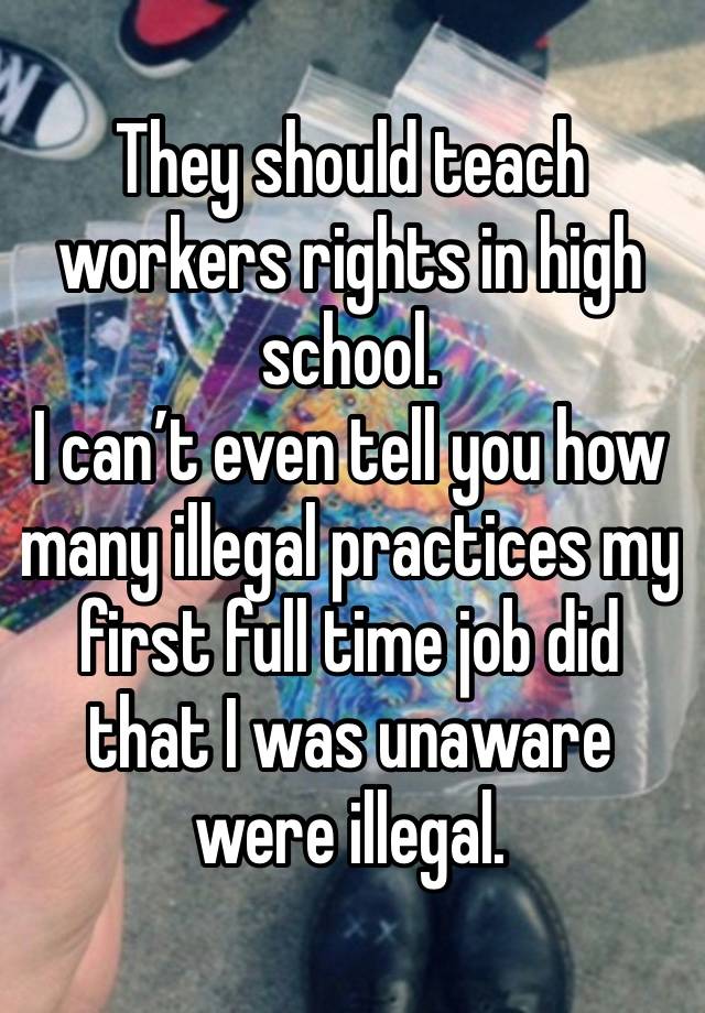 They should teach workers rights in high school.
I can’t even tell you how many illegal practices my first full time job did that I was unaware were illegal.