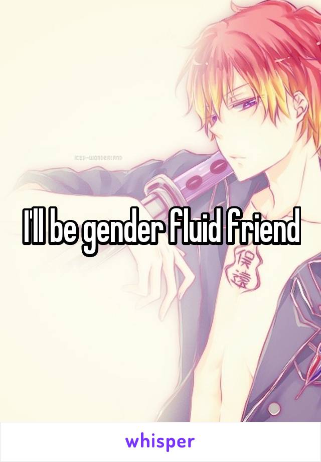 I'll be gender fluid friend