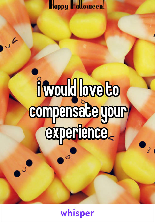 i would love to compensate your experience 