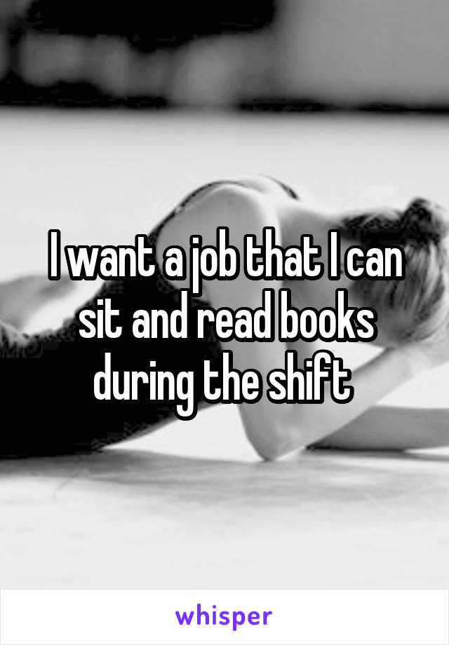 I want a job that I can sit and read books during the shift 