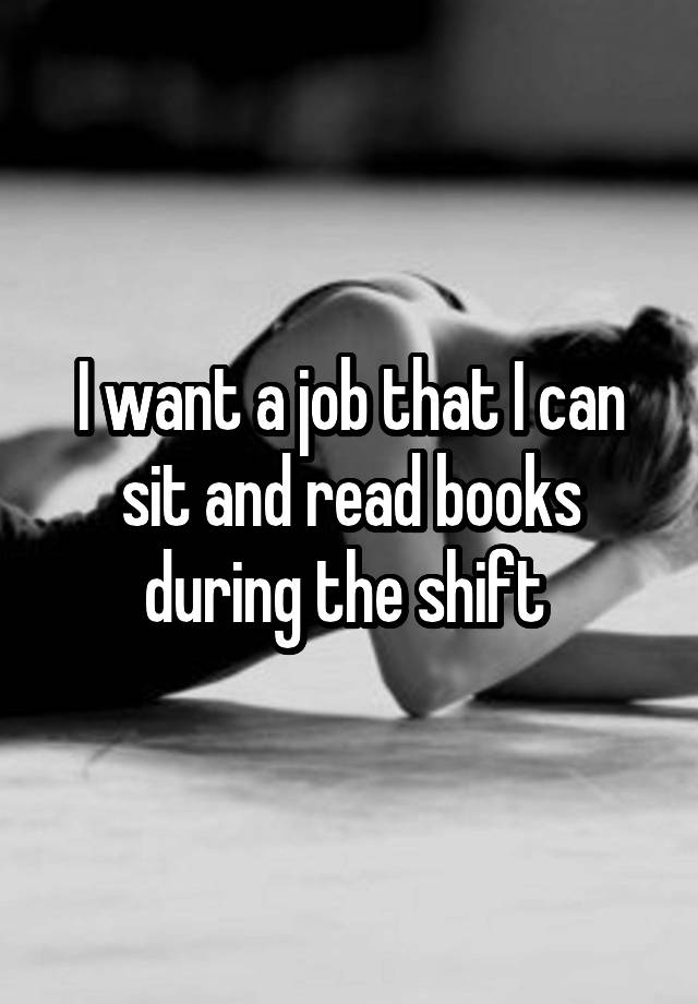 I want a job that I can sit and read books during the shift 