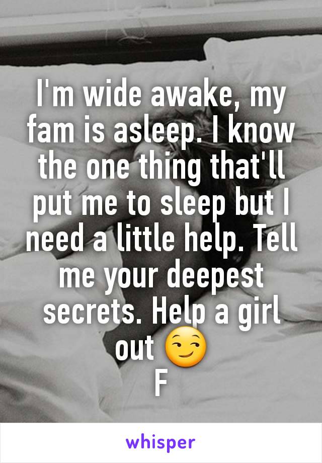 I'm wide awake, my fam is asleep. I know the one thing that'll put me to sleep but I need a little help. Tell me your deepest secrets. Help a girl out 😏
F