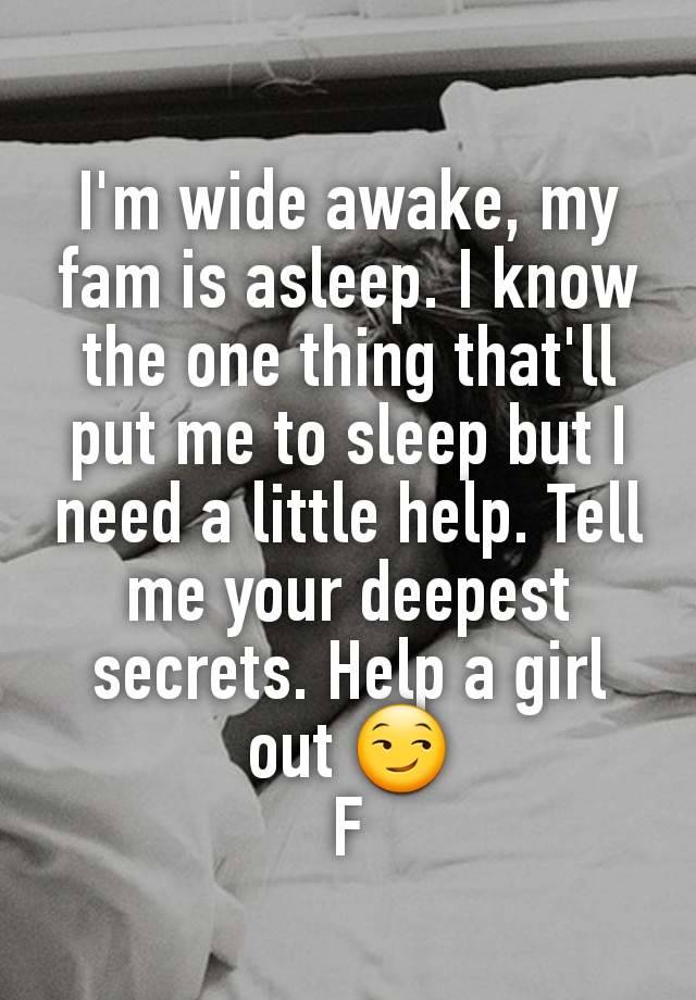 I'm wide awake, my fam is asleep. I know the one thing that'll put me to sleep but I need a little help. Tell me your deepest secrets. Help a girl out 😏
F