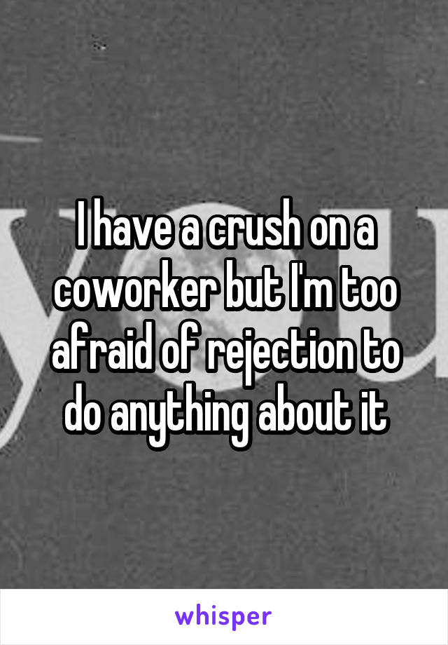 I have a crush on a coworker but I'm too afraid of rejection to do anything about it