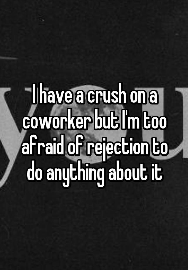 I have a crush on a coworker but I'm too afraid of rejection to do anything about it