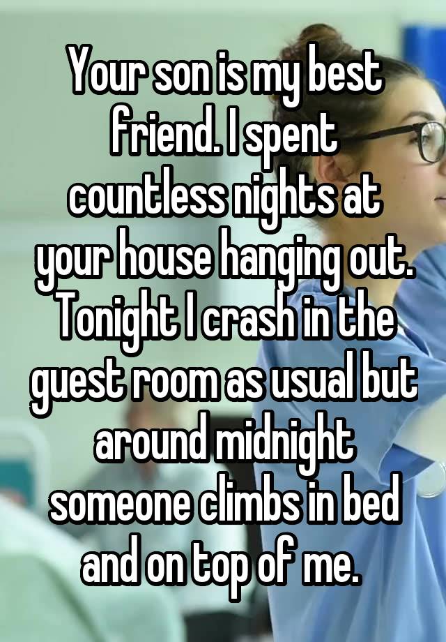 Your son is my best friend. I spent countless nights at your house hanging out. Tonight I crash in the guest room as usual but around midnight someone climbs in bed and on top of me. 