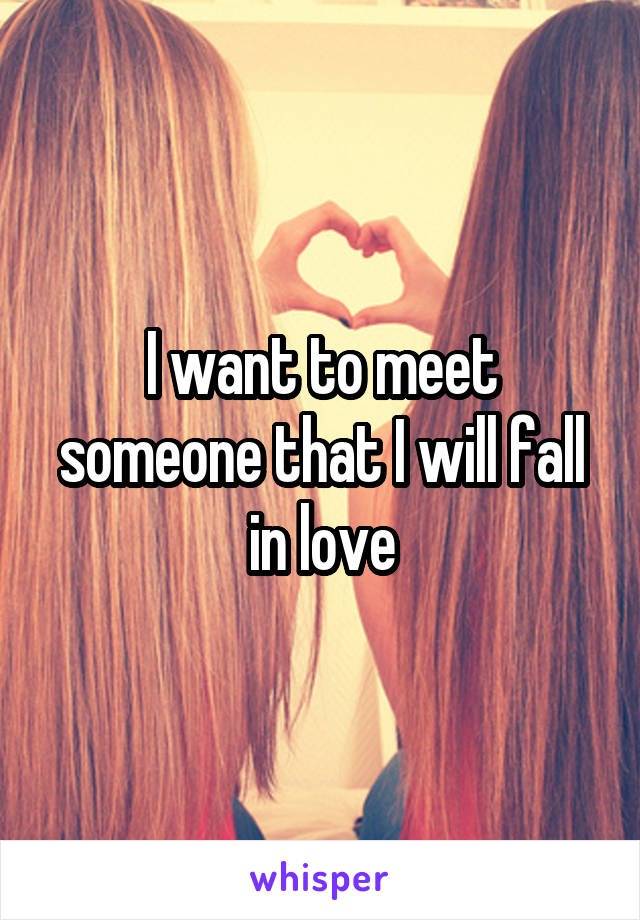 I want to meet someone that I will fall in love