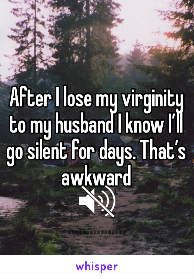 After I lose my virginity to my husband I know I’ll go silent for days. That’s awkward 