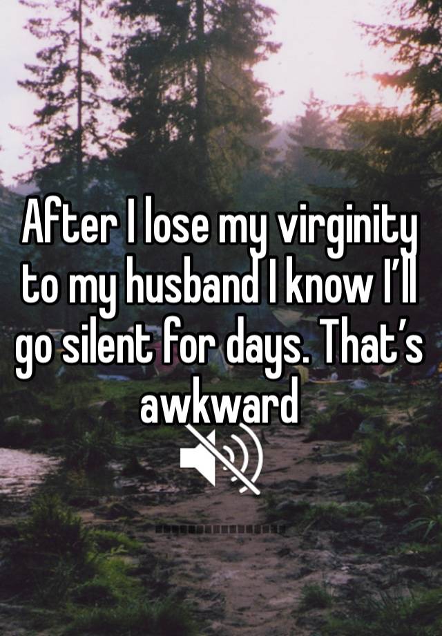 After I lose my virginity to my husband I know I’ll go silent for days. That’s awkward 