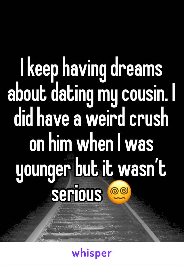 I keep having dreams about dating my cousin. I did have a weird crush on him when I was younger but it wasn’t serious 😵‍💫