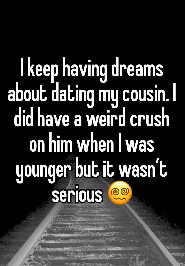 I keep having dreams about dating my cousin. I did have a weird crush on him when I was younger but it wasn’t serious 😵‍💫