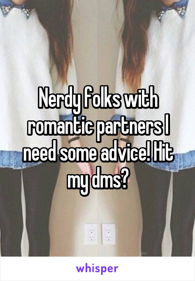 Nerdy folks with romantic partners I need some advice! Hit my dms?