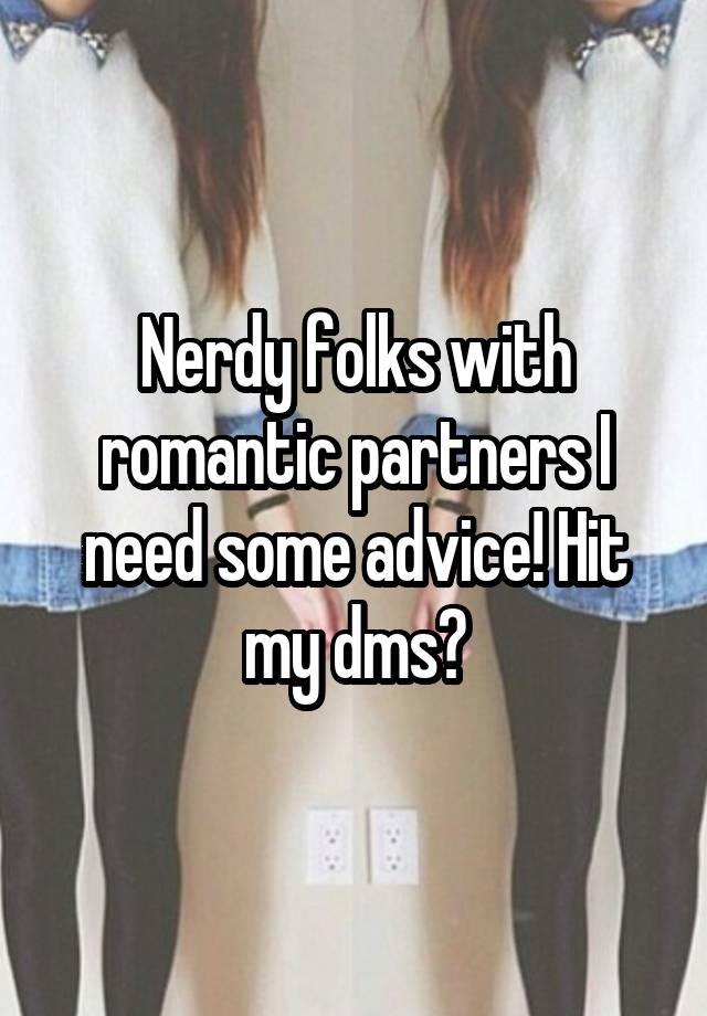 Nerdy folks with romantic partners I need some advice! Hit my dms?