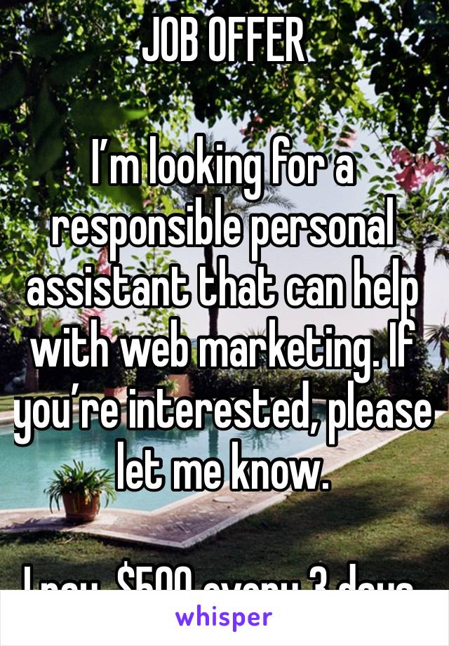 JOB OFFER 

I’m looking for a responsible personal assistant that can help with web marketing. If you’re interested, please let me know.

I pay, $500 every 3 days.