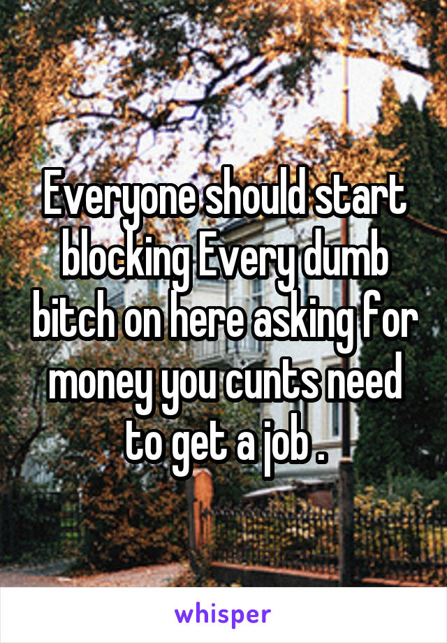 Everyone should start blocking Every dumb bitch on here asking for money you cunts need to get a job .