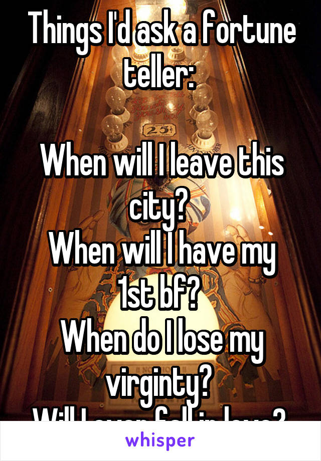 Things I'd ask a fortune teller: 

When will I leave this city? 
When will I have my 1st bf? 
When do I lose my virginty? 
Will I ever fall in love? 