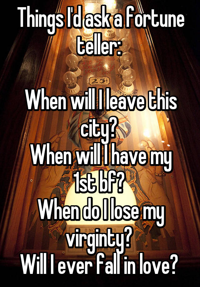 Things I'd ask a fortune teller: 

When will I leave this city? 
When will I have my 1st bf? 
When do I lose my virginty? 
Will I ever fall in love? 