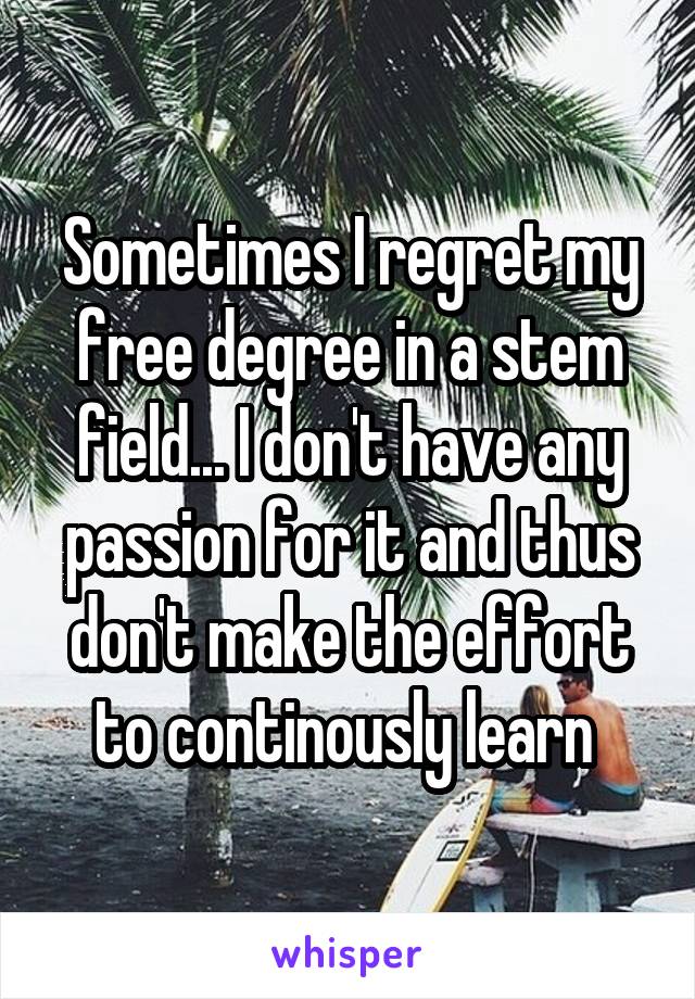 Sometimes I regret my free degree in a stem field... I don't have any passion for it and thus don't make the effort to continously learn 