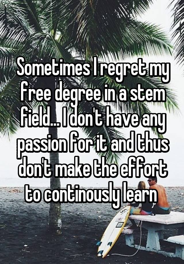 Sometimes I regret my free degree in a stem field... I don't have any passion for it and thus don't make the effort to continously learn 