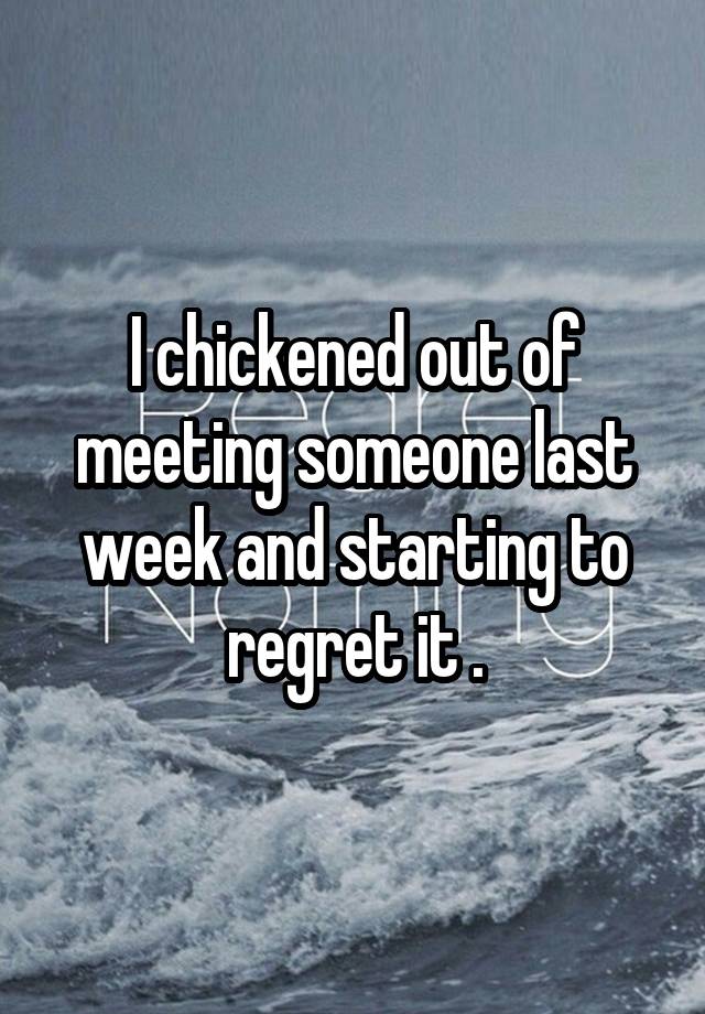 I chickened out of meeting someone last week and starting to regret it .