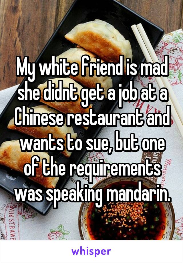 My white friend is mad she didnt get a job at a Chinese restaurant and wants to sue, but one of the requirements was speaking mandarin.