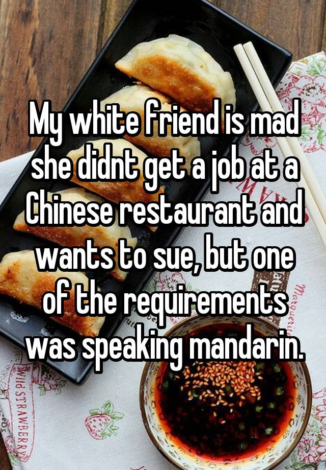 My white friend is mad she didnt get a job at a Chinese restaurant and wants to sue, but one of the requirements was speaking mandarin.