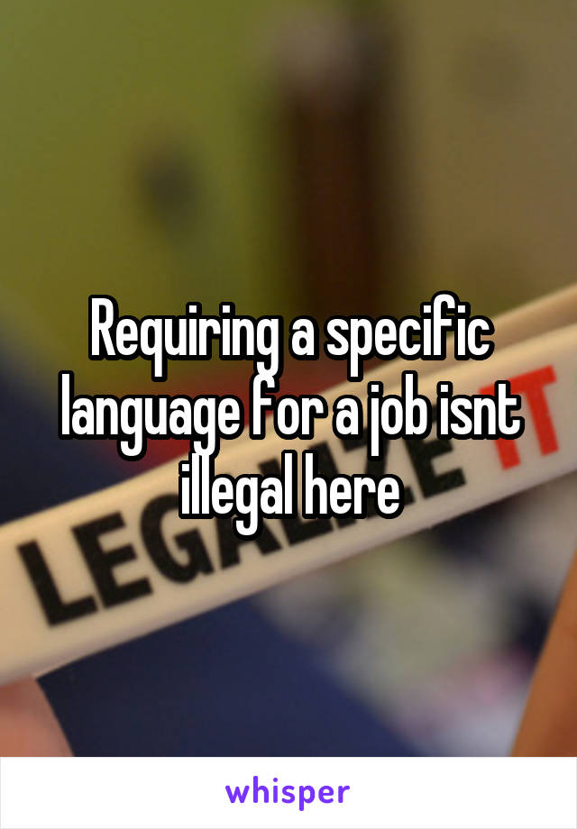 Requiring a specific language for a job isnt illegal here