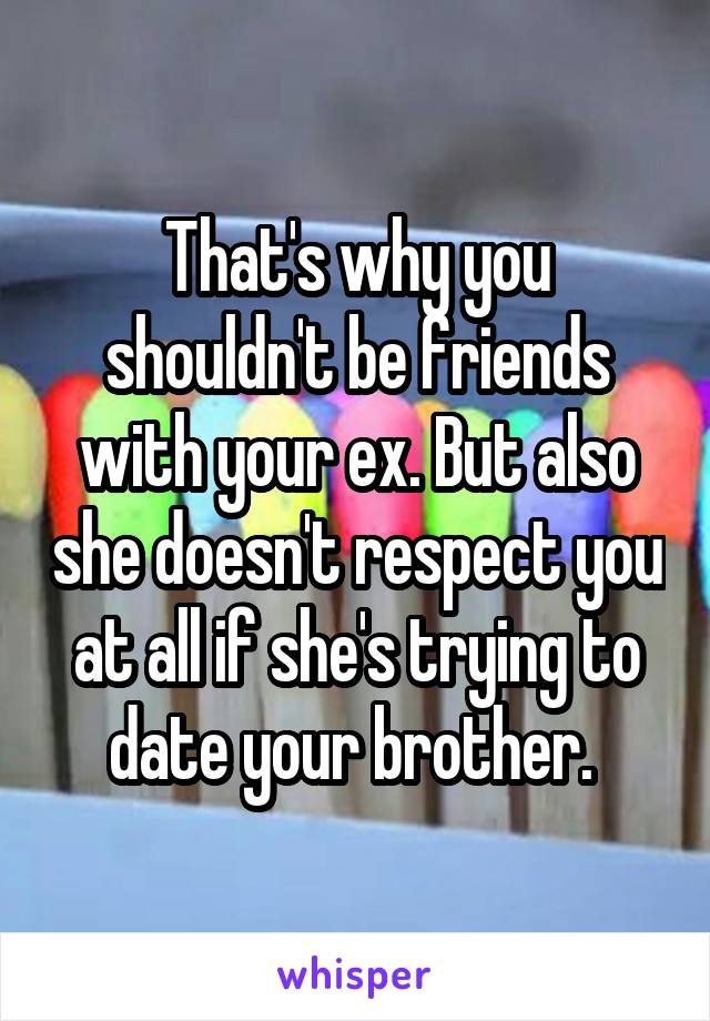 That's why you shouldn't be friends with your ex. But also she doesn't respect you at all if she's trying to date your brother. 